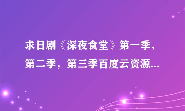 求日剧《深夜食堂》第一季，第二季，第三季百度云资源，最好超清，拜托了