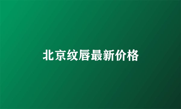 北京纹唇最新价格