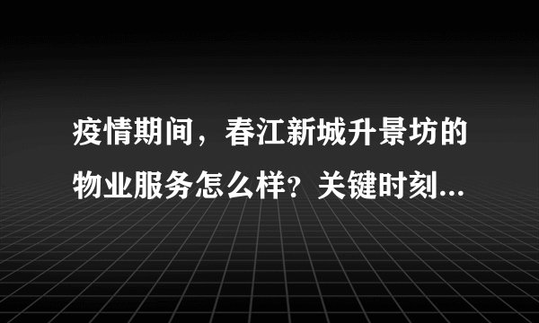 疫情期间，春江新城升景坊的物业服务怎么样？关键时刻有什么行动吗？