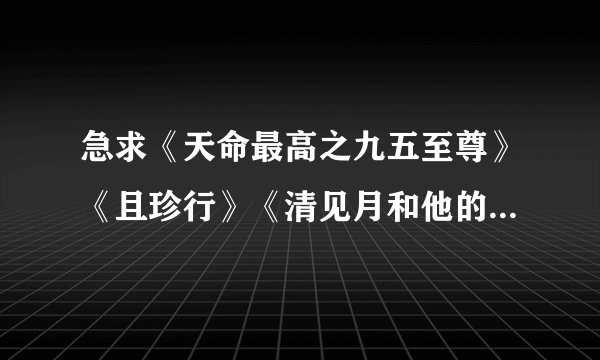 急求《天命最高之九五至尊》《且珍行》《清见月和他的狐狸》《流光夜雪》这几部小说