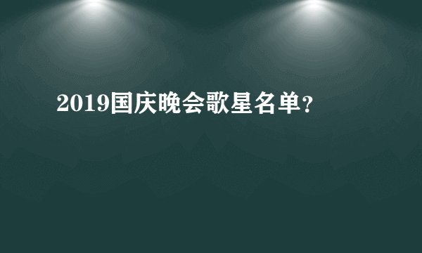 2019国庆晚会歌星名单？