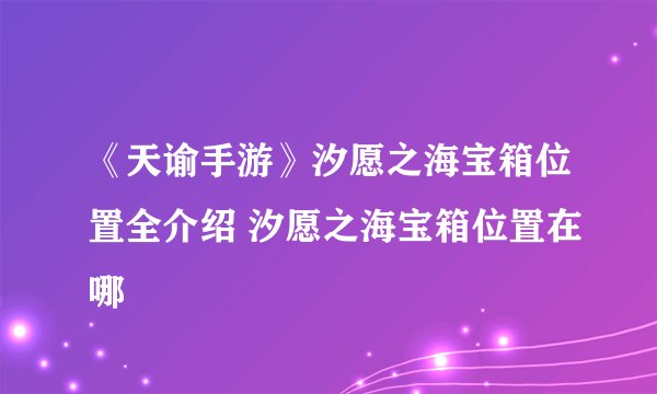 《天谕手游》汐愿之海宝箱位置全介绍 汐愿之海宝箱位置在哪