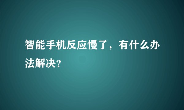 智能手机反应慢了，有什么办法解决？