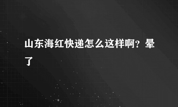 山东海红快递怎么这样啊？晕了