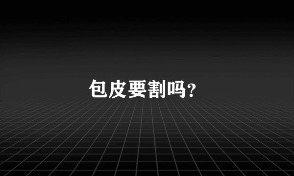 包皮要割吗？