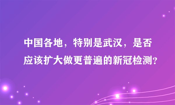 中国各地,特别是武汉,是否应该扩大做更普遍的新冠检测?