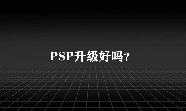 PSP升级好吗？