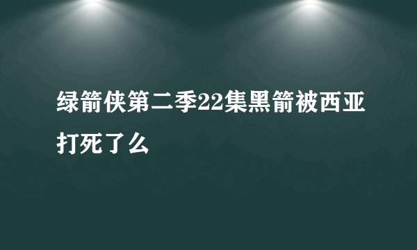 绿箭侠第二季22集黑箭被西亚打死了么