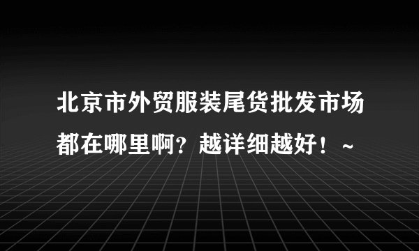 北京市外贸服装尾货批发市场都在哪里啊？越详细越好！~