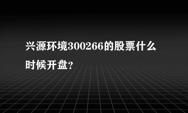 兴源环境300266的股票什么时候开盘？