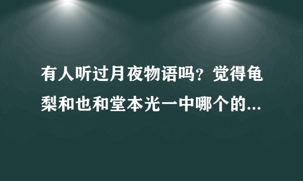 有人听过月夜物语吗？觉得龟梨和也和堂本光一中哪个的版本好听？如题 谢谢了