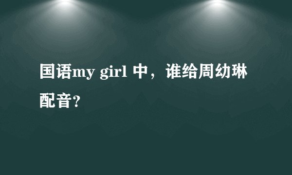 国语my girl 中，谁给周幼琳配音？