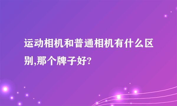 运动相机和普通相机有什么区别,那个牌子好?