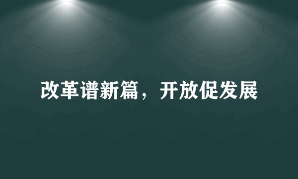 改革谱新篇，开放促发展