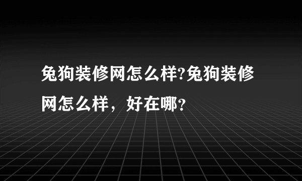 兔狗装修网怎么样?兔狗装修网怎么样，好在哪？