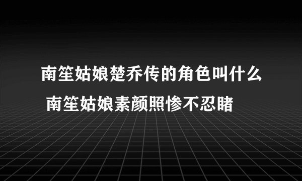 南笙姑娘楚乔传的角色叫什么 南笙姑娘素颜照惨不忍睹