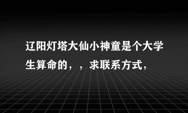 辽阳灯塔大仙小神童是个大学生算命的，，求联系方式，