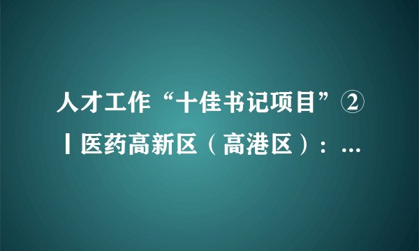 人才工作“十佳书记项目”②丨医药高新区（高港区）：放大“113计划”政策效应