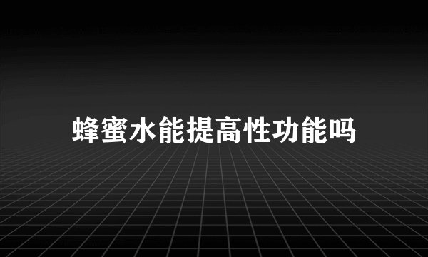 蜂蜜水能提高性功能吗