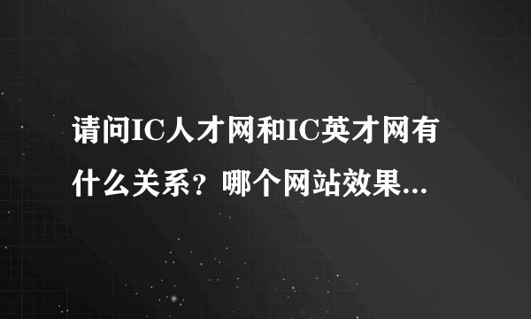 请问IC人才网和IC英才网有什么关系？哪个网站效果好点啊！谢谢！