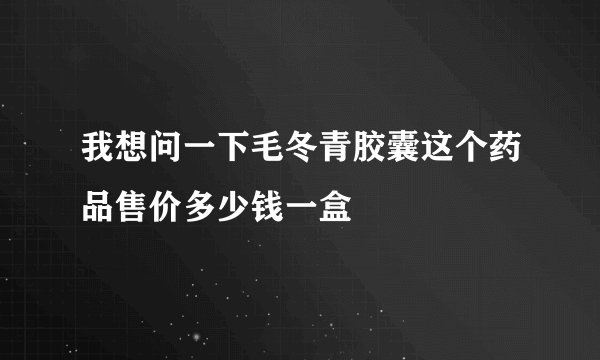 我想问一下毛冬青胶囊这个药品售价多少钱一盒