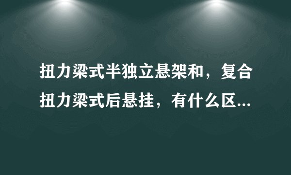 扭力梁式半独立悬架和，复合扭力梁式后悬挂，有什么区别，那个能好点？