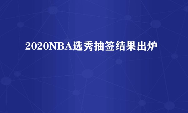 2020NBA选秀抽签结果出炉