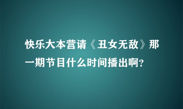 快乐大本营请《丑女无敌》那一期节目什么时间播出啊？