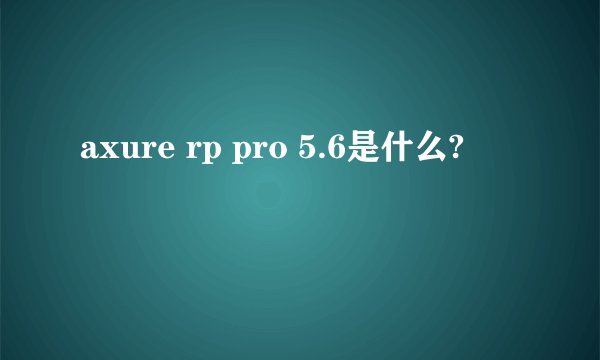 axure rp pro 5.6是什么?