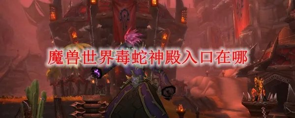 魔兽世界毒蛇神殿入口在哪