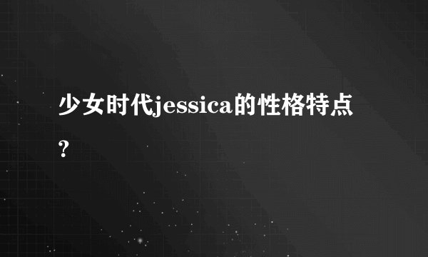 少女时代jessica的性格特点？