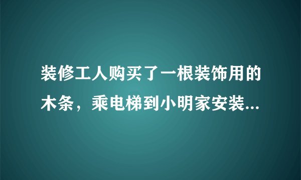 装修工人购买了一根装饰用的木条，乘电梯到小明家安装．如果电梯的长、宽、高分别是1.5m，1.5m，2.2m，那