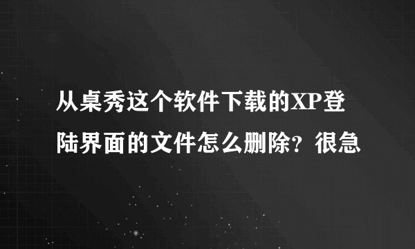 从桌秀这个软件下载的XP登陆界面的文件怎么删除？很急