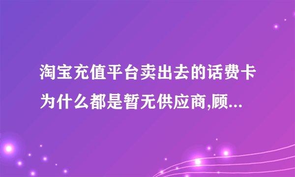 淘宝充值平台卖出去的话费卡为什么都是暂无供应商,顾客购买后又要退款；淘宝这个平台有什么用呢？