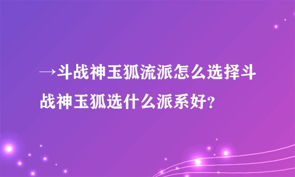 →斗战神玉狐流派怎么选择斗战神玉狐选什么派系好？