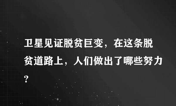 卫星见证脱贫巨变，在这条脱贫道路上，人们做出了哪些努力？