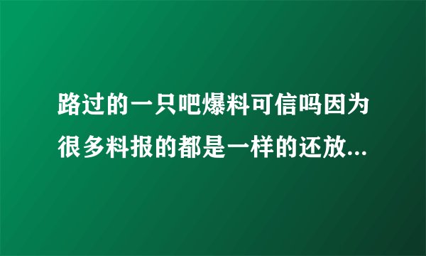 路过的一只吧爆料可信吗因为很多料报的都是一样的还放了图有点方？