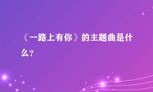 《一路上有你》的主题曲是什么？