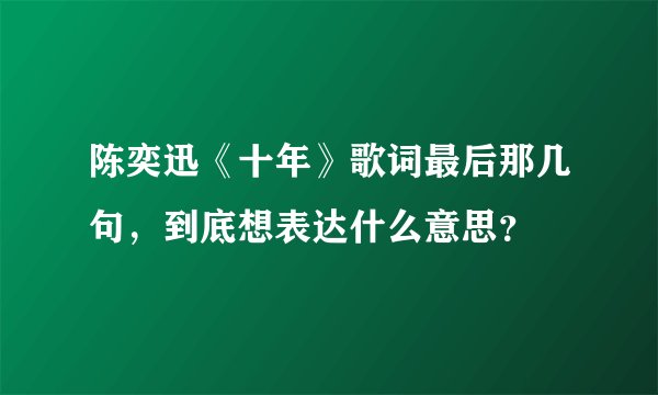 陈奕迅《十年》歌词最后那几句，到底想表达什么意思？