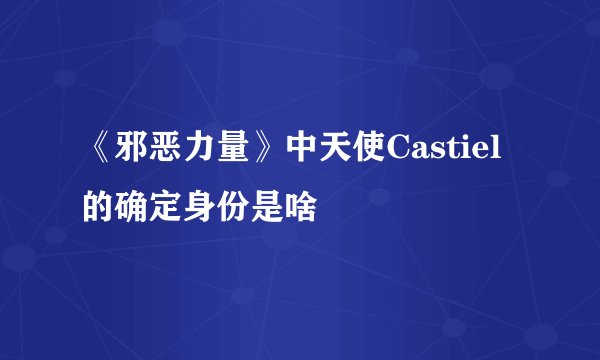 《邪恶力量》中天使Castiel 的确定身份是啥