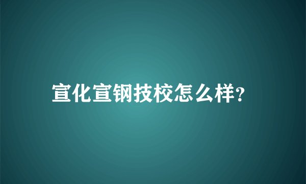 宣化宣钢技校怎么样？