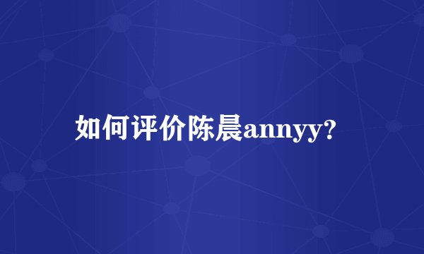 如何评价陈晨annyy？