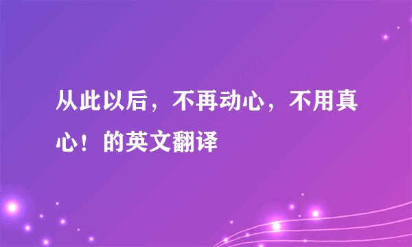 从此以后，不再动心，不用真心！的英文翻译