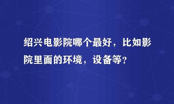 绍兴电影院哪个最好，比如影院里面的环境，设备等？