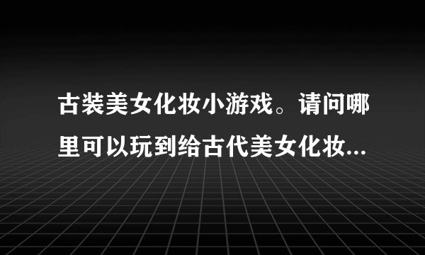 古装美女化妆小游戏。请问哪里可以玩到给古代美女化妆的游戏呢？