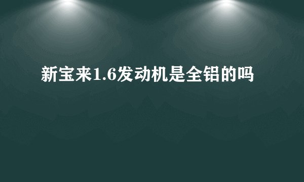 新宝来1.6发动机是全铝的吗