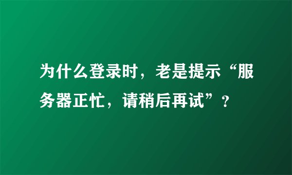 为什么登录时，老是提示“服务器正忙，请稍后再试”？