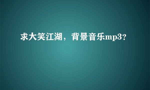 求大笑江湖，背景音乐mp3？