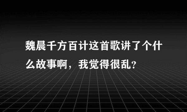 魏晨千方百计这首歌讲了个什么故事啊，我觉得很乱？