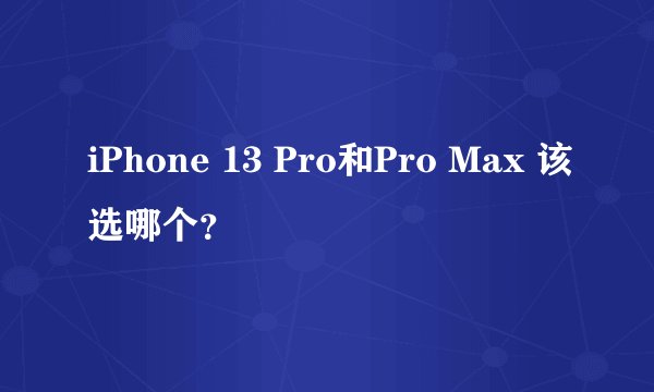 iPhone 13 Pro和Pro Max 该选哪个？
